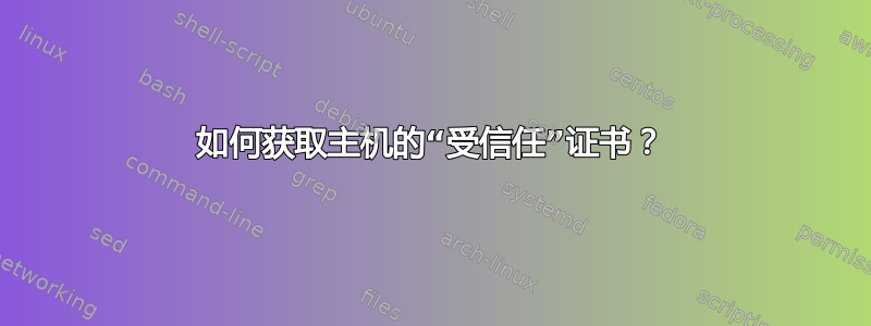 如何获取主机的“受信任”证书？