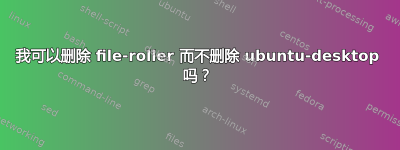 我可以删除 file-roller 而不删除 ubuntu-desktop 吗？