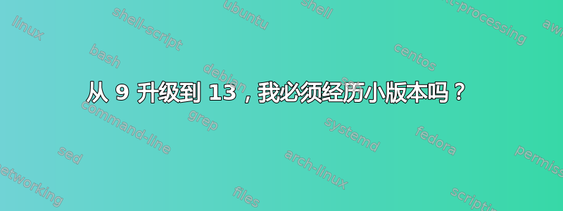 从 9 升级到 13，我必须经历小版本吗？