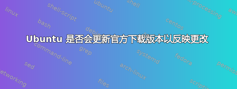 Ubuntu 是否会更新官方下载版本以反映更改