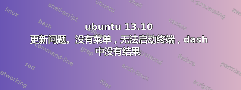 ubuntu 13.10 更新问题。没有菜单，无法启动终端，dash 中没有结果 