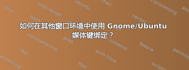 如何在其他窗口环境中使用 Gnome/Ubuntu 媒体键绑定？