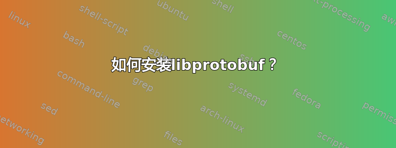 如何安装libprotobuf？