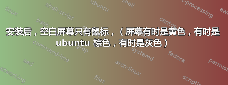 安装后，空白屏幕只有鼠标，（屏幕有时是黄色，有时是 ubuntu 棕色，有时是灰色）