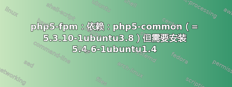 php5-fpm：依赖：php5-common（= 5.3.10-1ubuntu3.8）但需要安装 5.4.6-1ubuntu1.4