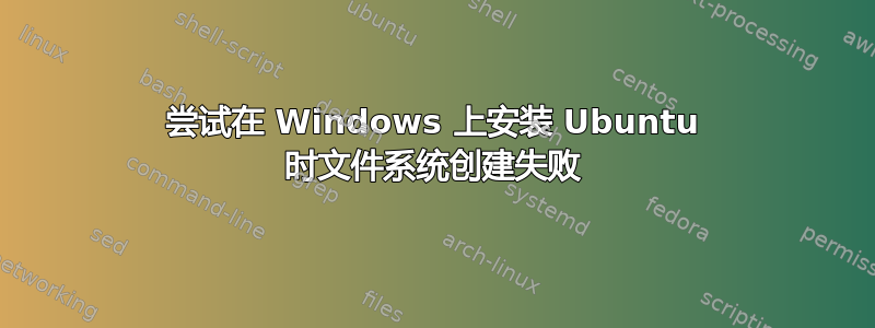 尝试在 Windows 上安装 Ubuntu 时文件系统创建失败