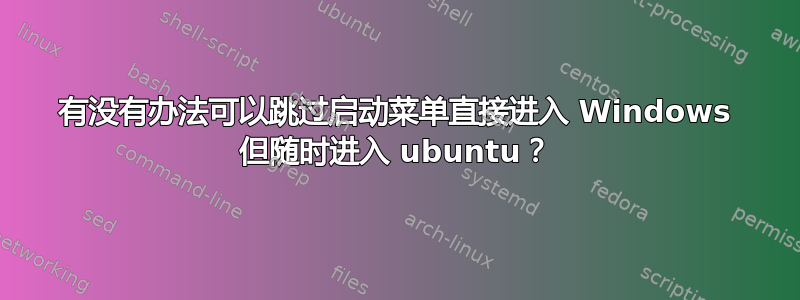 有没有办法可以跳过启动菜单直接进入 Windows 但随时进入 ubuntu？