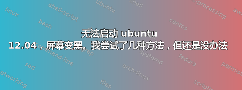 无法启动 ubuntu 12.04，屏幕变黑。我尝试了几种方法，但还是没办法 