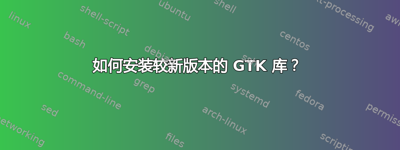 如何安装较新版本的 GTK 库？