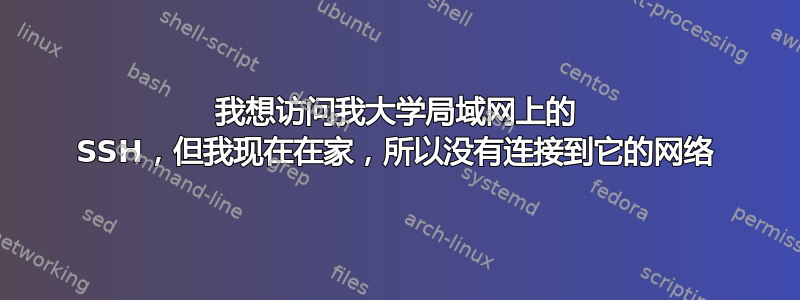 我想访问我大学局域网上的 SSH，但我现在在家，所以没有连接到它的网络