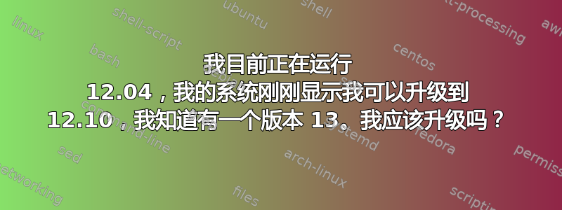 我目前正在运行 12.04，我的系统刚刚显示我可以升级到 12.10，我知道有一个版本 13。我应该升级吗？