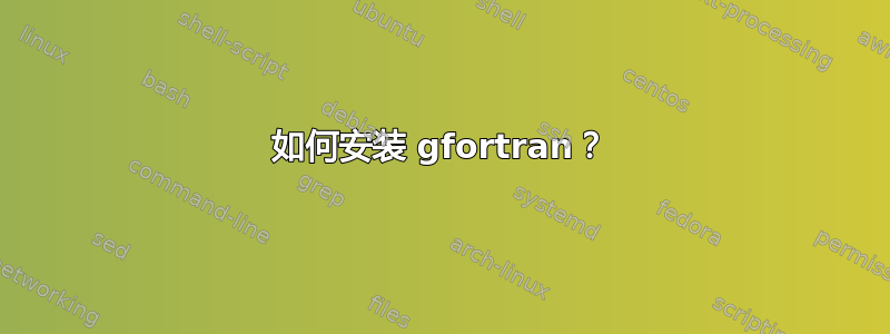 如何安装 gfortran？