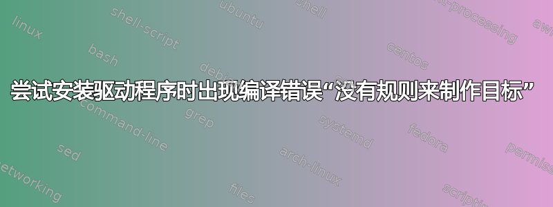 尝试安装驱动程序时出现编译错误“没有规则来制作目标”