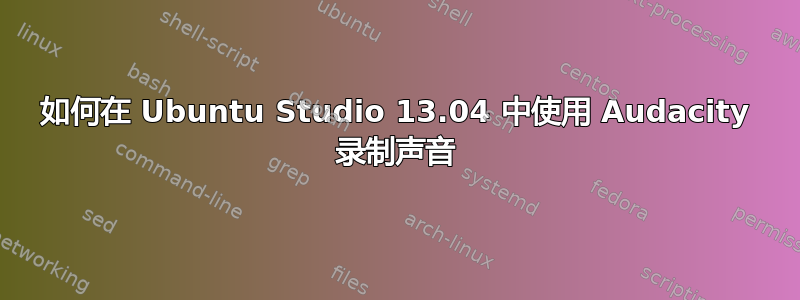 如何在 Ubuntu Studio 13.04 中使用 Audacity 录制声音