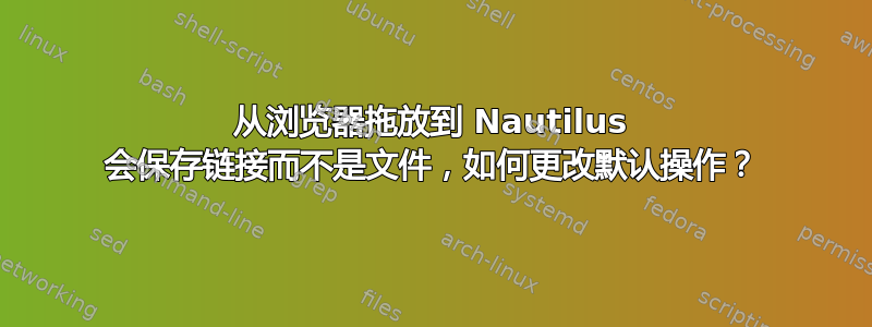 从浏览器拖放到 Nautilus 会保存链接而不是文件，如何更改默认操作？