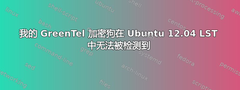 我的 GreenTel 加密狗在 Ubuntu 12.04 LST 中无法被检测到