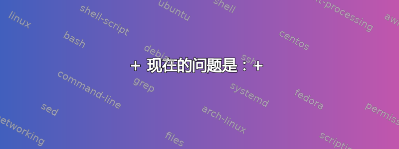 + 现在的问题是：+