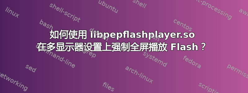 如何使用 libpepflashplayer.so 在多显示器设置上强制全屏播放 Flash？