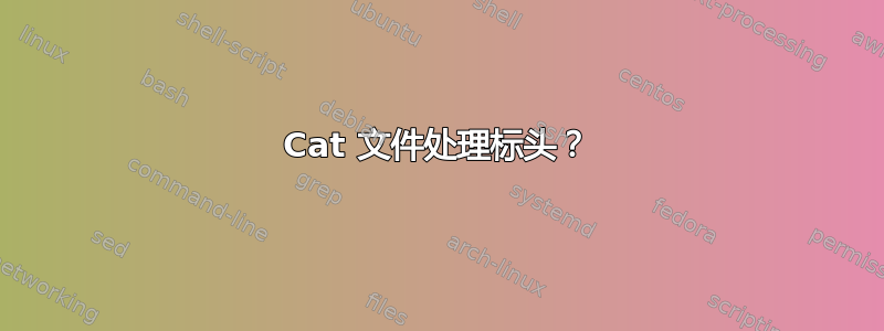 Cat 文件处理标头？