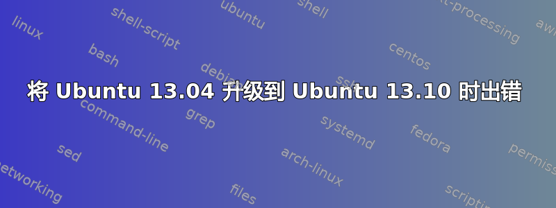 将 Ubuntu 13.04 升级到 Ubuntu 13.10 时出错