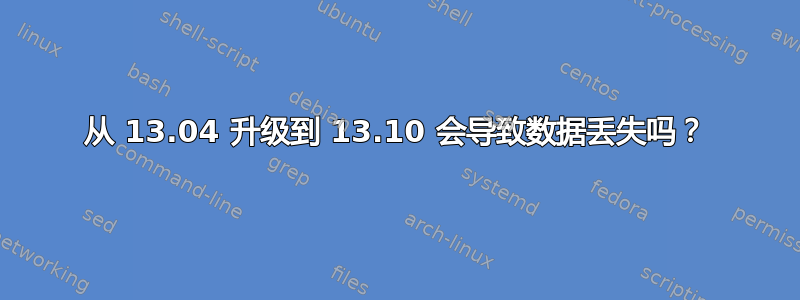 从 13.04 升级到 13.10 会导致数据丢失吗？