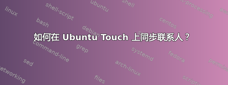 如何在 Ubuntu Touch 上同步联系人？