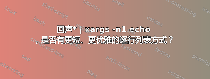 回声* | xargs -n1 echo ，是否有更短、更优雅的逐行列表方式？