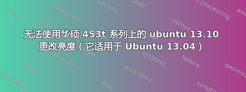 无法使用华硕 453t 系列上的 ubuntu 13.10 更改亮度（它适用于 Ubuntu 13.04）