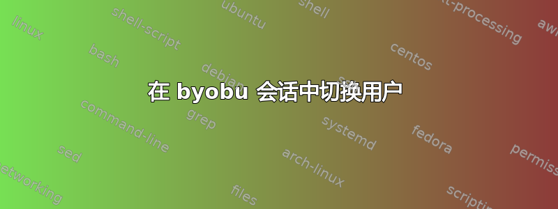 在 byobu 会话中切换用户