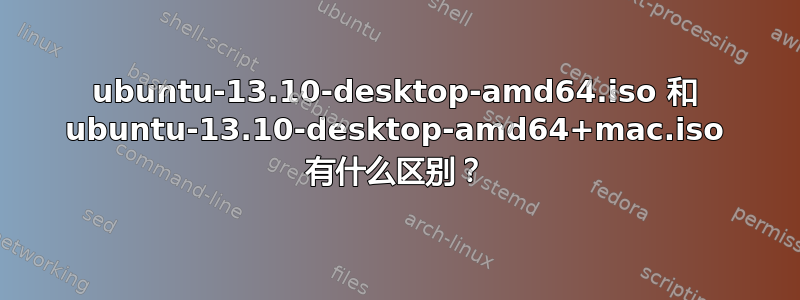 ubuntu-13.10-desktop-amd64.iso 和 ubuntu-13.10-desktop-amd64+mac.iso 有什么区别？