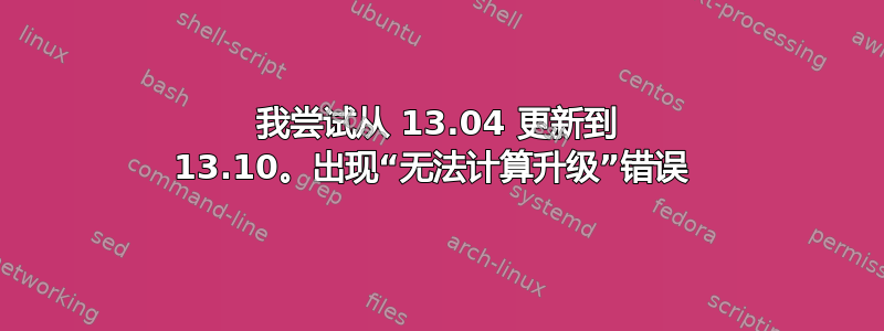 我尝试从 13.04 更新到 13.10。出现“无法计算升级”错误 