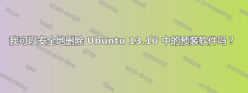 我可以安全地删除 Ubuntu 13.10 中的预装软件吗？