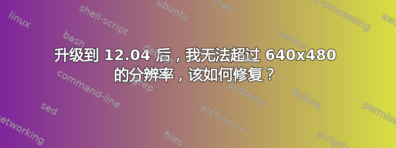 升级到 12.04 后，我无法超过 640x480 的分辨率，该如何修复？