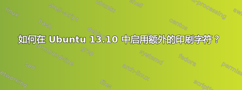 如何在 Ubuntu 13.10 中启用额外的印刷字符？