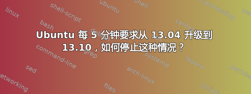 Ubuntu 每 5 分钟要求从 13.04 升级到 13.10，如何停止这种情况？