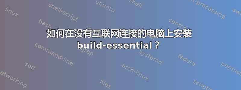 如何在没有互联网连接的电脑上安装 build-essential？