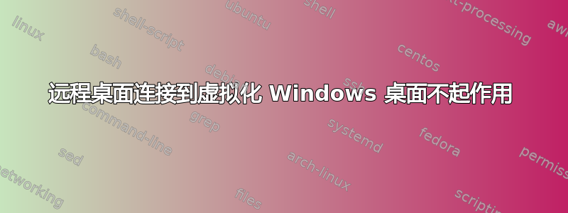 远程桌面连接到虚拟化 Windows 桌面不起作用