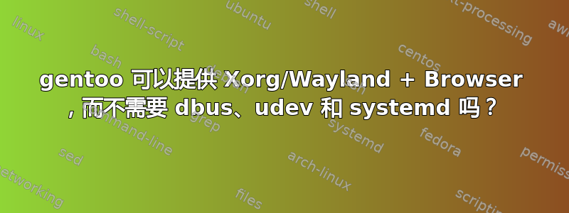 gentoo 可以提供 Xorg/Wayland + Browser ，而不需要 dbus、udev 和 systemd 吗？