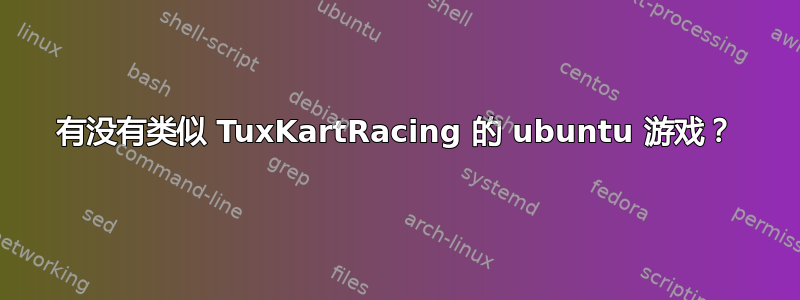 有没有类似 TuxKartRacing 的 ubuntu 游戏？