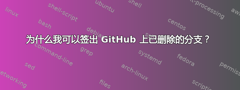 为什么我可以签出 GitHub 上已删除的分支？