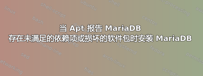 当 Apt 报告 MariaDB 存在未满足的依赖项或损坏的软件包时安装 MariaDB