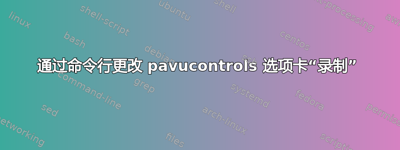 通过命令行更改 pavucontrols 选项卡“录制”