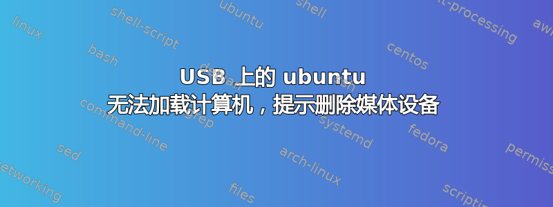 USB 上的 ubuntu 无法加载计算机，提示删除媒体设备