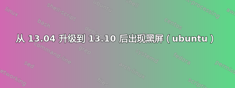 从 13.04 升级到 13.10 后出现黑屏（ubuntu）