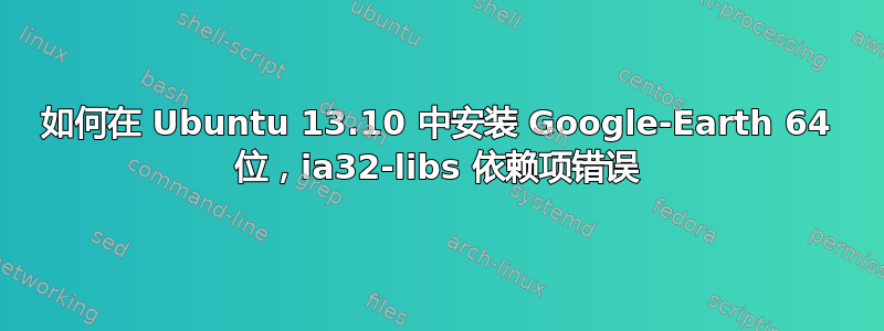 如何在 Ubuntu 13.10 中安装 Google-Earth 64 位，ia32-libs 依赖项错误