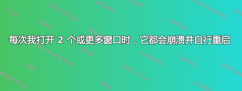 每次我打开 2 个或更多窗口时，它都会崩溃并自行重启