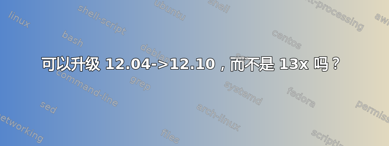 可以升级 12.04->12.10，而不是 13x 吗？