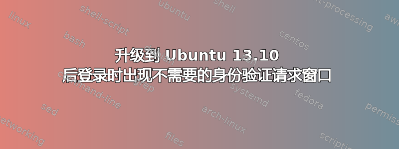 升级到 Ubuntu 13.10 后登录时出现不需要的身份验证请求窗口