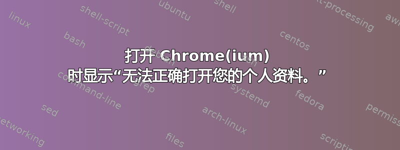 打开 Chrome(ium) 时显示“无法正确打开您的个人资料。”