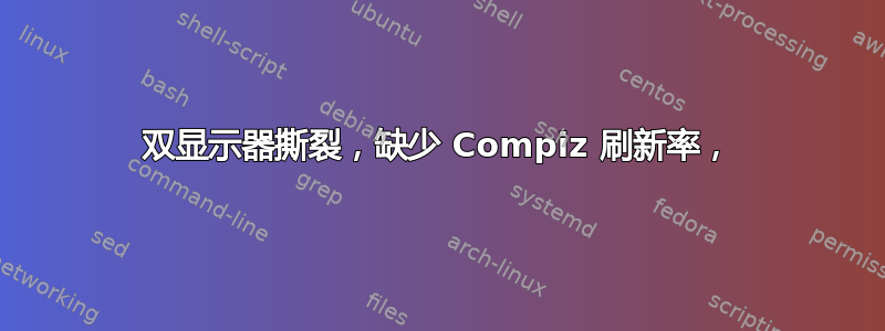 双显示器撕裂，缺少 Compiz 刷新率，